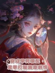 穿成早死原配,我拳打腳踢原劇情