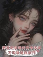 男友把我踢出科考名單,才知我是真豪門