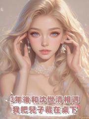 3年後和沈世清相遇,我把兒子藏在桌下,他不配相認