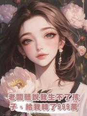 老闆聽說我生不了孩子,給我轉了999萬