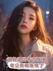 逼我退出考古隊後,老公青梅後悔了